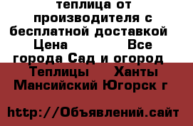 теплица от производителя с бесплатной доставкой › Цена ­ 11 450 - Все города Сад и огород » Теплицы   . Ханты-Мансийский,Югорск г.